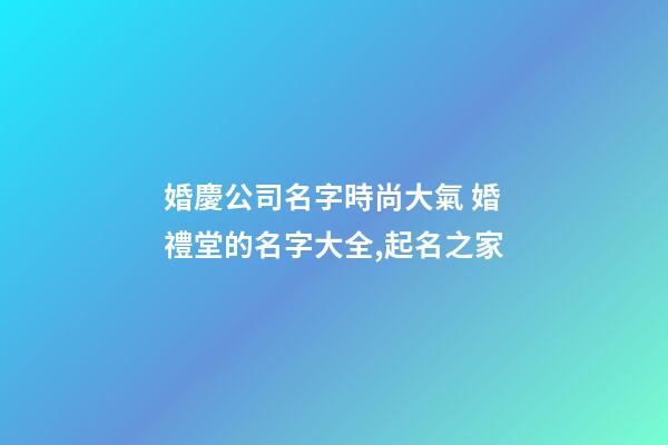 婚慶公司名字時尚大氣 婚禮堂的名字大全,起名之家